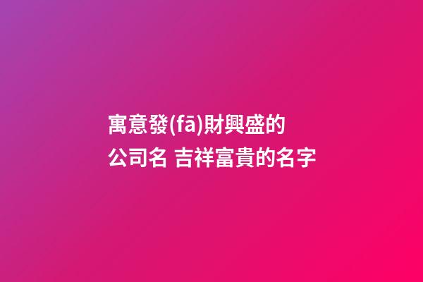 寓意發(fā)財興盛的公司名 吉祥富貴的名字-第1張-公司起名-玄機(jī)派
